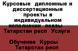 Курсовые, дипломные и диссертационные проекты в индивидуальном исполнении, оказы - Татарстан респ. Услуги » Обучение. Курсы   . Татарстан респ.
